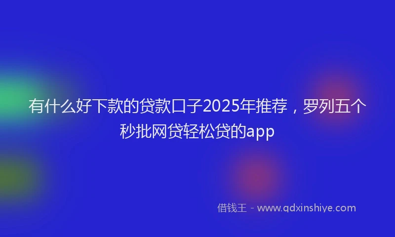 有什么好下款的贷款口子2025年推荐，罗列五个秒批网贷轻松贷的app