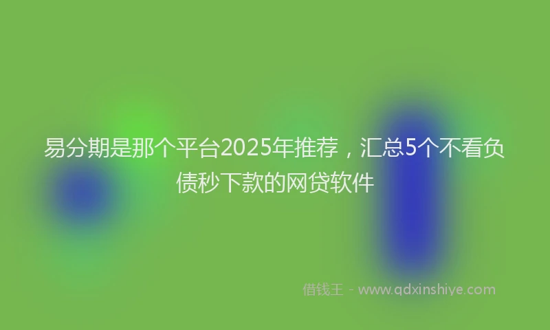 易分期是那个平台2025年推荐，汇总5个不看负债秒下款的网贷软件