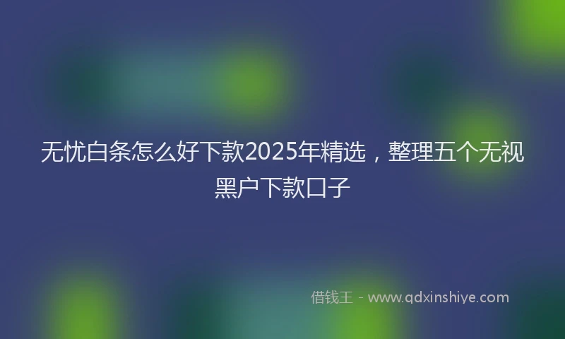 无忧白条怎么好下款2025年精选，整理五个无视黑户下款口子
