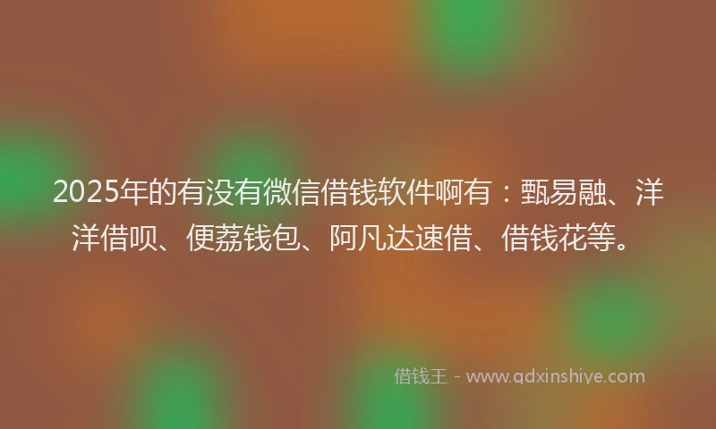 2025年的有没有微信借钱软件啊有：甄易融、洋洋借呗、便荔钱包、阿凡达速借、借钱花等。
