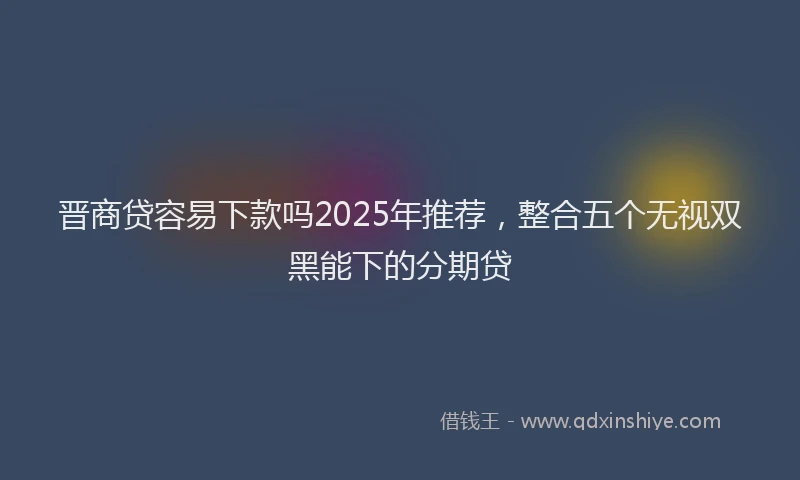 晋商贷容易下款吗2025年推荐，整合五个无视双黑能下的分期贷
