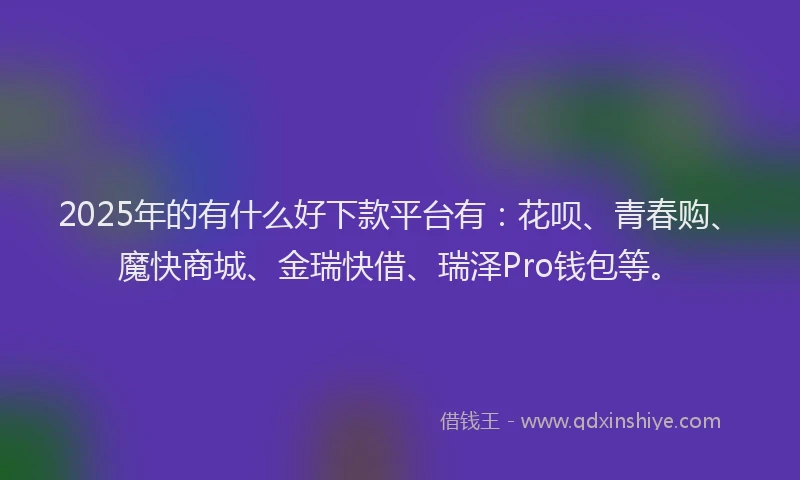 2025年的有什么好下款平台有：花呗、青春购、魔快商城、金瑞快借、瑞泽Pro钱包等。
