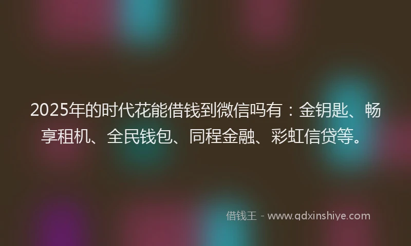 2025年的时代花能借钱到微信吗有：金钥匙、畅享租机、全民钱包、同程金融、彩虹信贷等。
