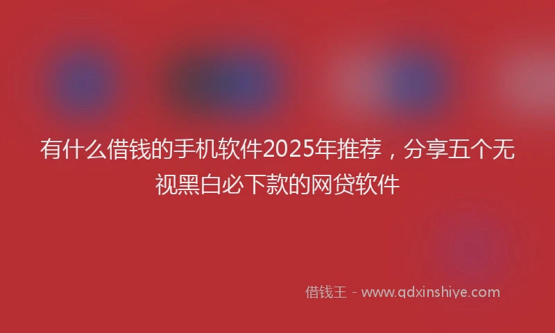 有什么借钱的手机软件2025年推荐，分享五个无视黑白必下款的网贷软件