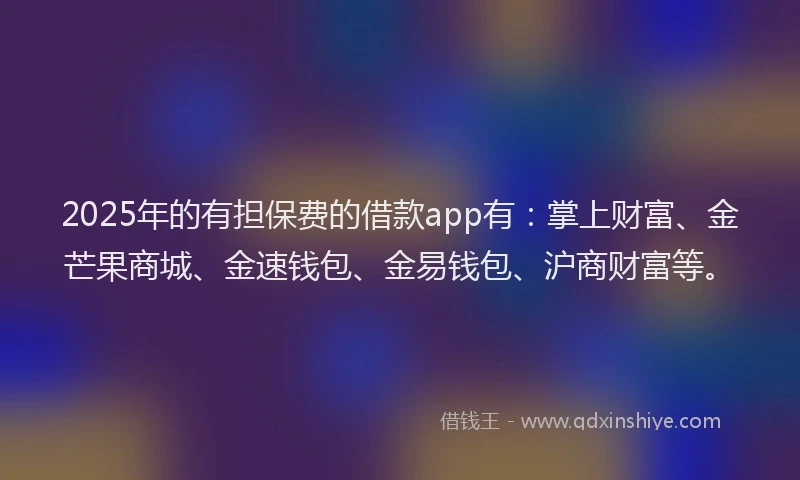 2025年的有担保费的借款app有：掌上财富、金芒果商城、金速钱包、金易钱包、沪商财富等。
