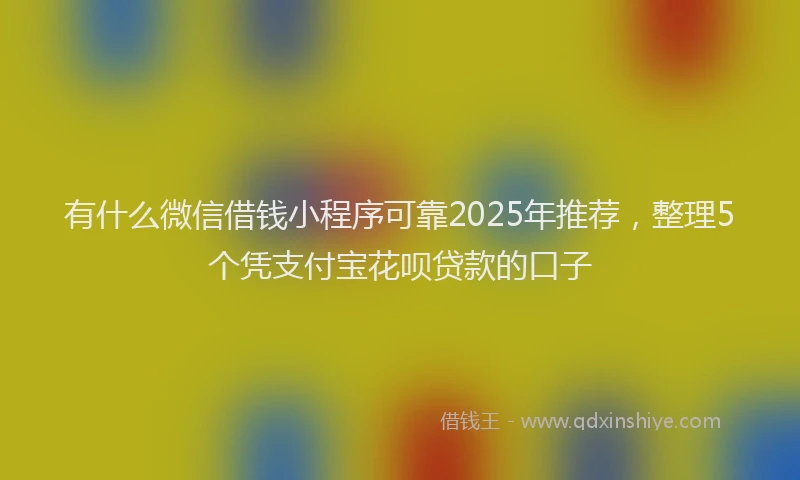 有什么微信借钱小程序可靠2025年推荐，整理5个凭支付宝花呗贷款的口子