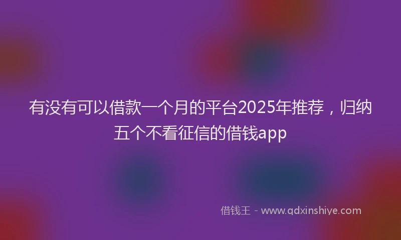 有没有可以借款一个月的平台2025年推荐，归纳五个不看征信的借钱app