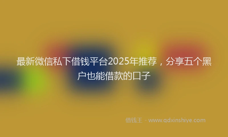最新微信私下借钱平台2025年推荐，分享五个黑户也能借款的口子