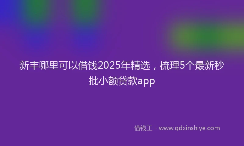 新丰哪里可以借钱2025年精选，梳理5个最新秒批小额贷款app