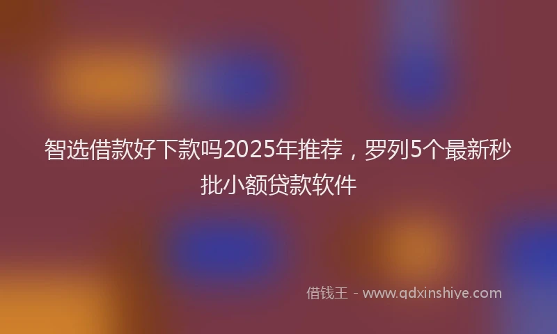 智选借款好下款吗2025年推荐，罗列5个最新秒批小额贷款软件