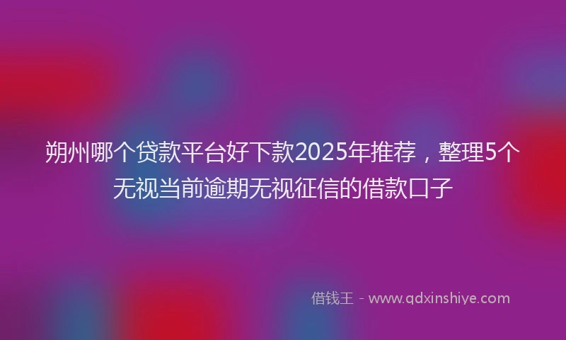 朔州哪个贷款平台好下款2025年推荐，整理5个无视当前逾期无视征信的借款口子
