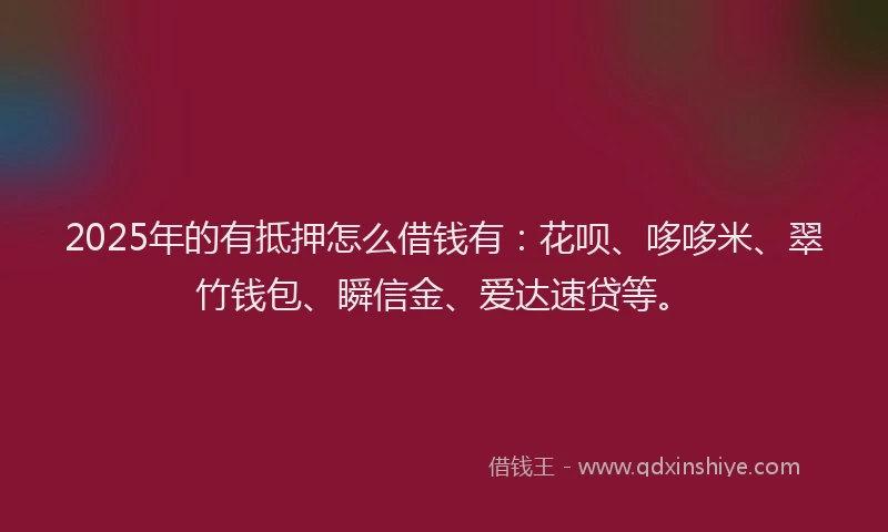 2025年的有抵押怎么借钱有：花呗、哆哆米、翠竹钱包、瞬信金、爱达速贷等。
