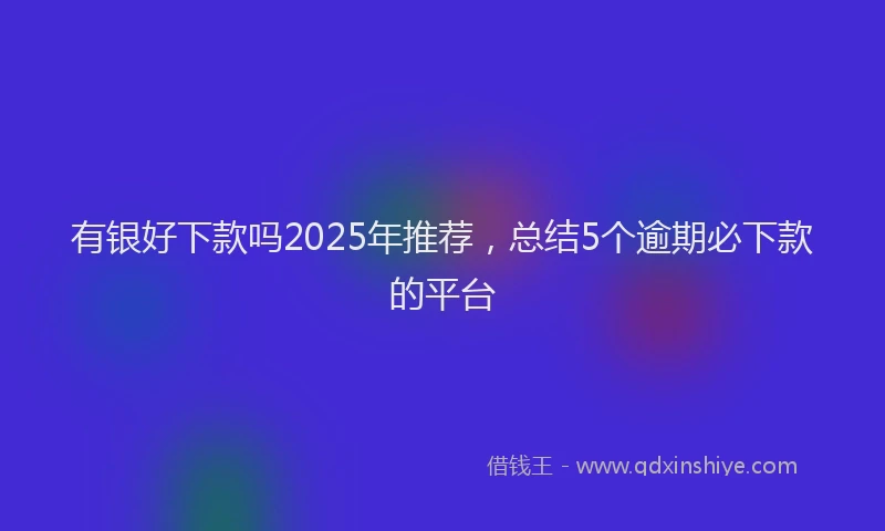 有银好下款吗2025年推荐，总结5个逾期必下款的平台