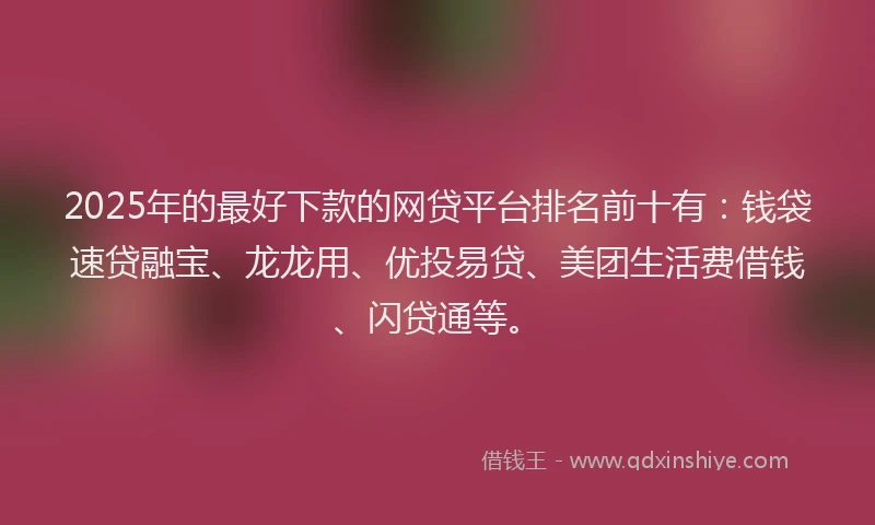 2025年的最好下款的网贷平台排名前十有：钱袋速贷融宝、龙龙用、优投易贷、美团生活费借钱、闪贷通等。