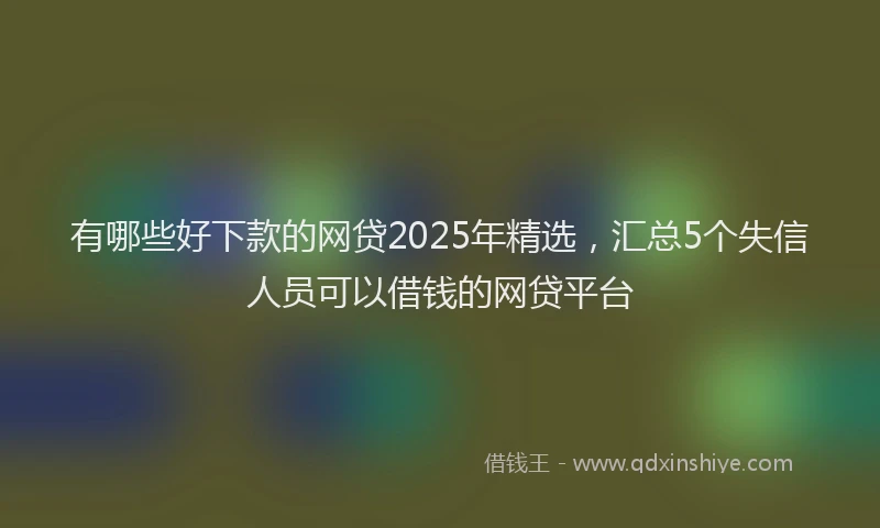 有哪些好下款的网贷2025年精选，汇总5个失信人员可以借钱的网贷平台