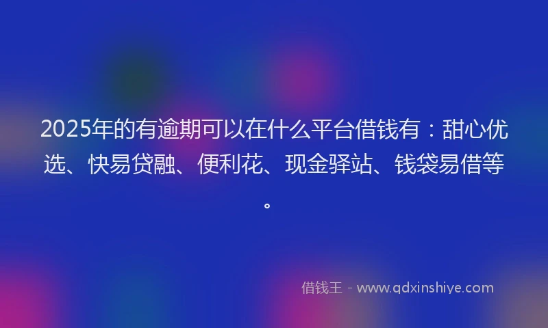 2025年的有逾期可以在什么平台借钱有：甜心优选、快易贷融、便利花、现金驿站、钱袋易借等。