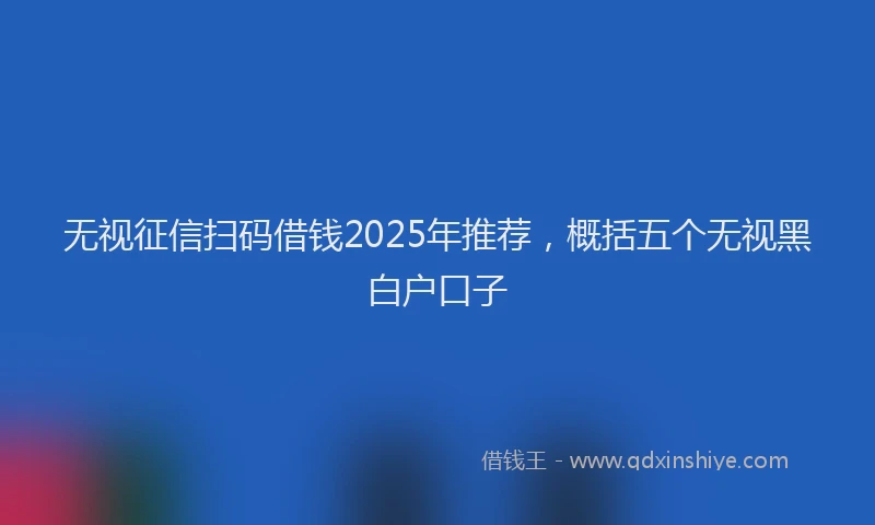 无视征信扫码借钱2025年推荐，概括五个无视黑白户口子