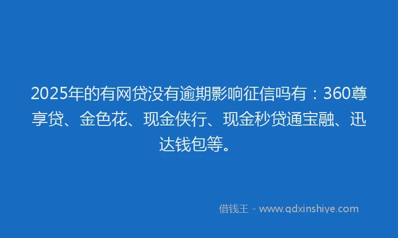 2025年的有网贷没有逾期影响征信吗有：360尊享贷、金色花、现金侠行、现金秒贷通宝融、迅达钱包等。