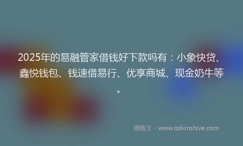 2025年的易融管家借钱好下款吗有：小象快贷、鑫悦钱包、钱速借易行、优享商城、现金奶牛等。