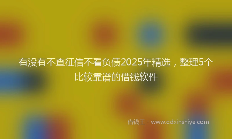 有没有不查征信不看负债2025年精选，整理5个比较靠谱的借钱软件