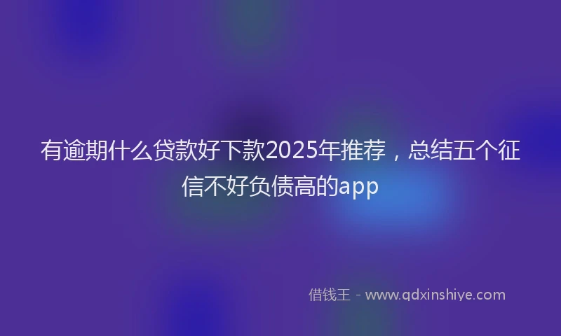 有逾期什么贷款好下款2025年推荐，总结五个征信不好负债高的app