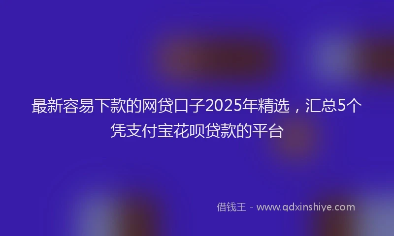 最新容易下款的网贷口子2025年精选，汇总5个凭支付宝花呗贷款的平台