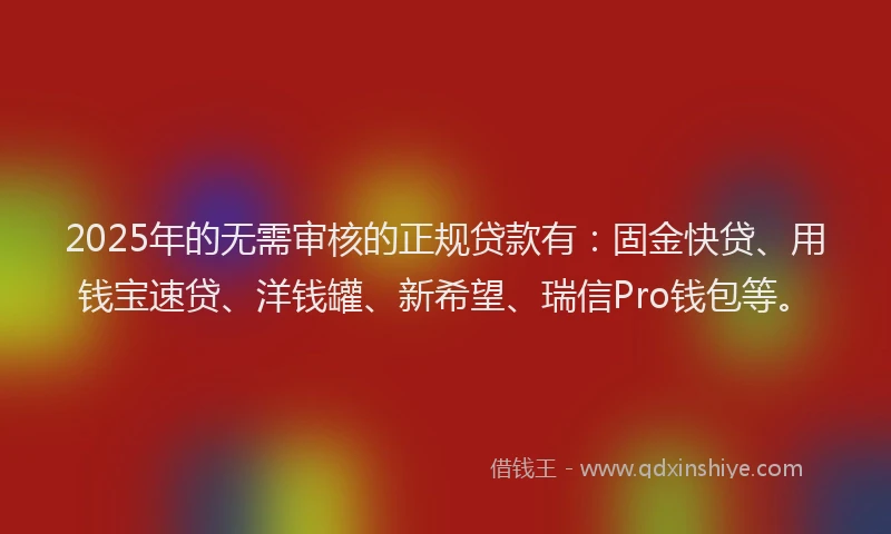 2025年的无需审核的正规贷款有：固金快贷、用钱宝速贷、洋钱罐、新希望、瑞信Pro钱包等。