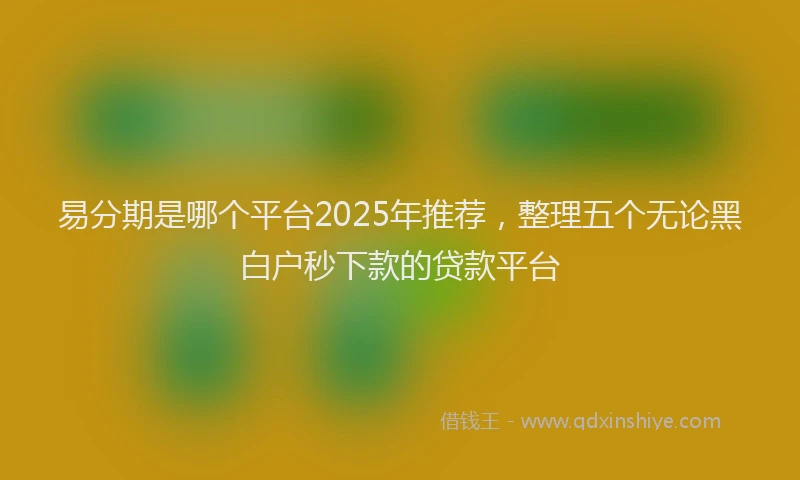 易分期是哪个平台2025年推荐，整理五个无论黑白户秒下款的贷款平台