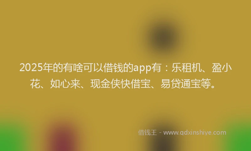 2025年的有啥可以借钱的app有：乐租机、盈小花、如心来、现金侠快借宝、易贷通宝等。