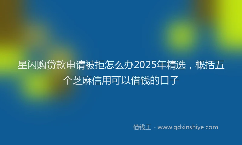 星闪购贷款申请被拒怎么办2025年精选，概括五个芝麻信用可以借钱的口子