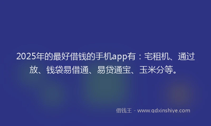 2025年的最好借钱的手机app有：宅租机、通过放、钱袋易借通、易贷通宝、玉米分等。