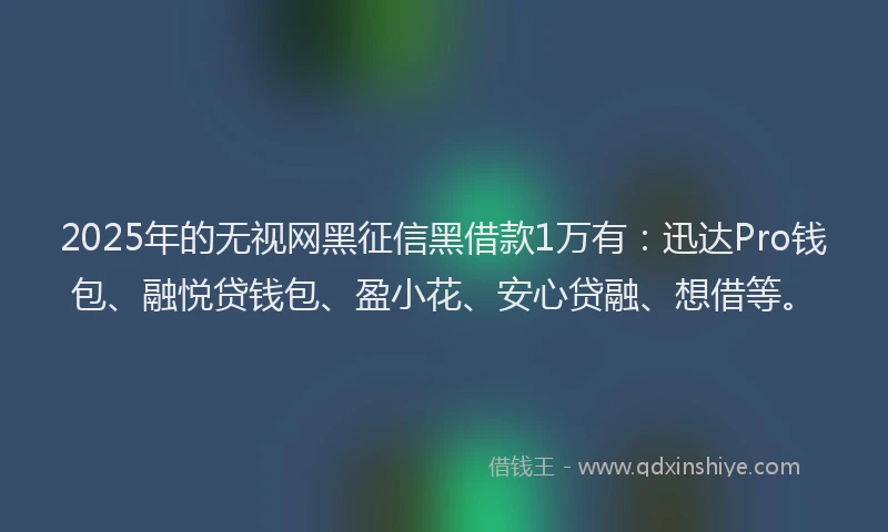 2025年的无视网黑征信黑借款1万有：迅达Pro钱包、融悦贷钱包、盈小花、安心贷融、想借等。