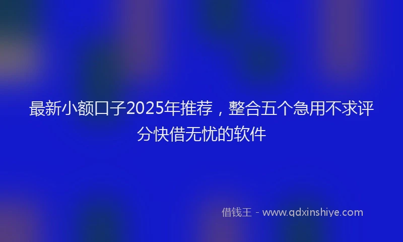 最新小额口子2025年推荐，整合五个急用不求评分快借无忧的软件
