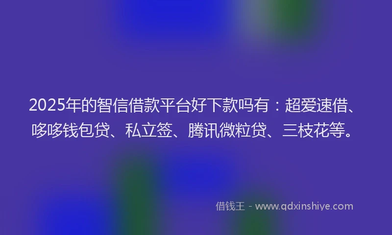 2025年的智信借款平台好下款吗有：超爱速借、哆哆钱包贷、私立签、腾讯微粒贷、三枝花等。