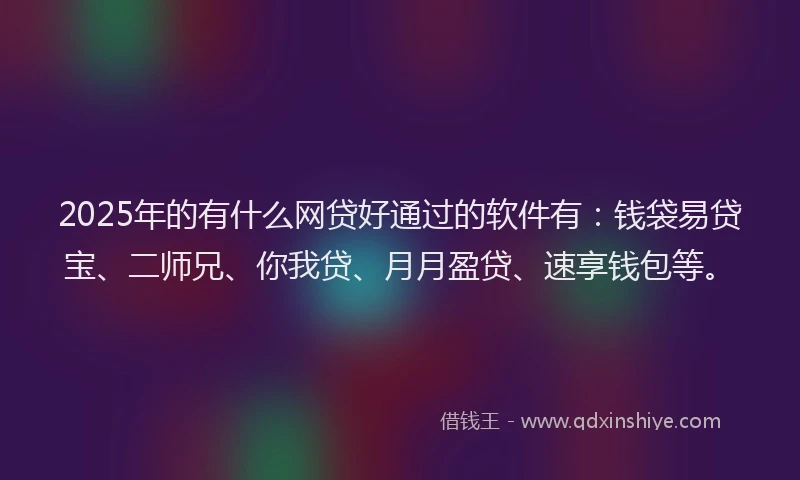 2025年的有什么网贷好通过的软件有：钱袋易贷宝、二师兄、你我贷、月月盈贷、速享钱包等。