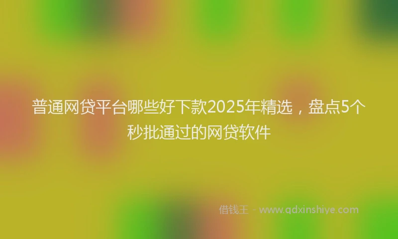 普通网贷平台哪些好下款2025年精选，盘点5个秒批通过的网贷软件