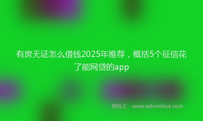 有房无证怎么借钱2025年推荐，概括5个征信花了能网贷的app