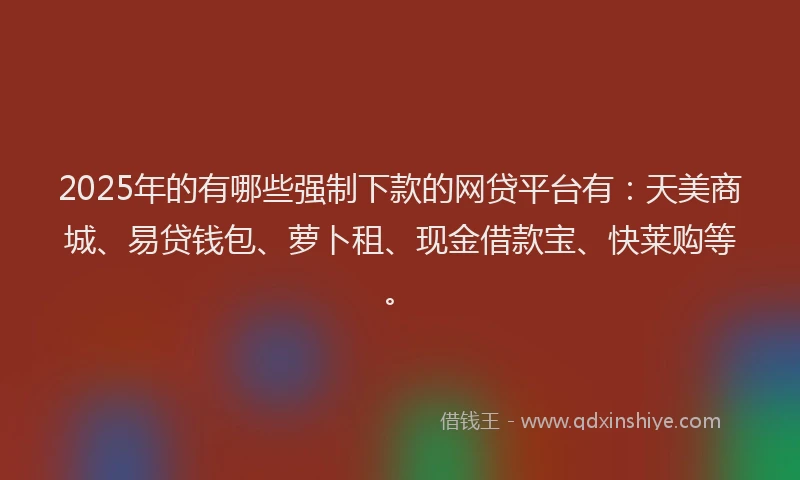 2025年的有哪些强制下款的网贷平台有：天美商城、易贷钱包、萝卜租、现金借款宝、快莱购等。