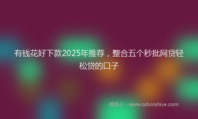 有钱花好下款2025年推荐，整合五个秒批网贷轻松贷的口子