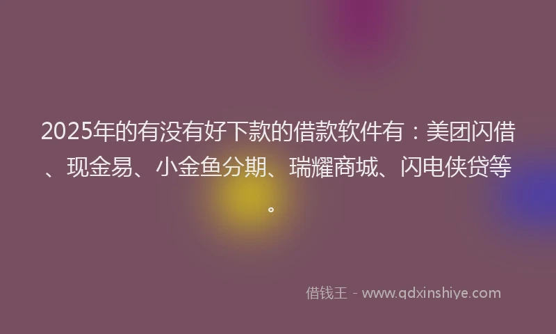 2025年的有没有好下款的借款软件有：美团闪借、现金易、小金鱼分期、瑞耀商城、闪电侠贷等。