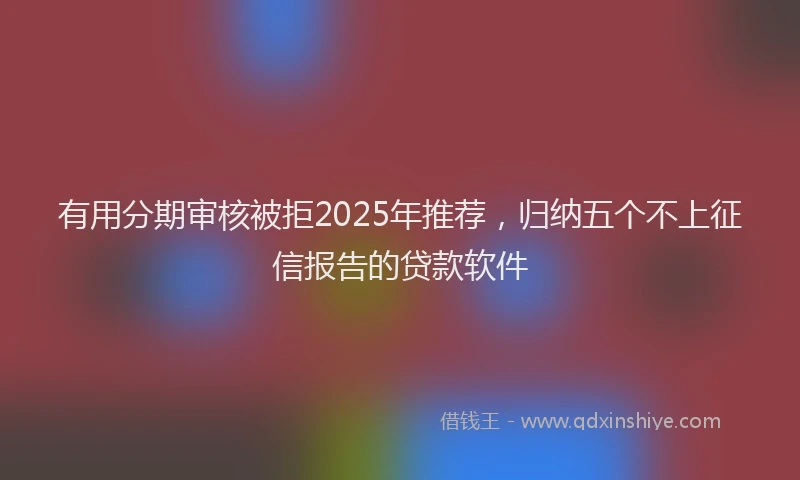 有用分期审核被拒2025年推荐，归纳五个不上征信报告的贷款软件