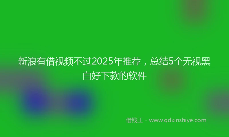 新浪有借视频不过2025年推荐，总结5个无视黑白好下款的软件