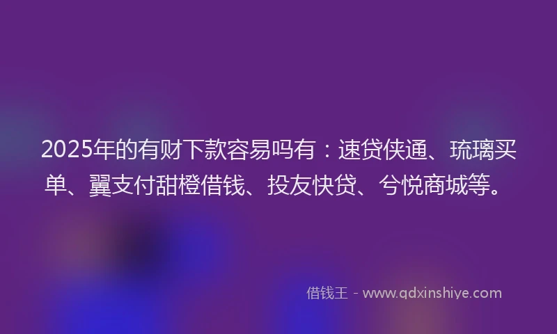 2025年的有财下款容易吗有：速贷侠通、琉璃买单、翼支付甜橙借钱、投友快贷、兮悦商城等。