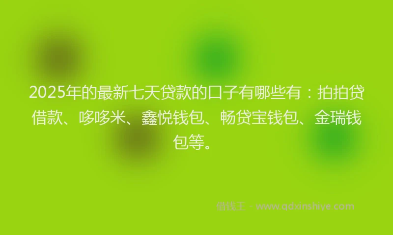 2025年的最新七天贷款的口子有哪些有：拍拍贷借款、哆哆米、鑫悦钱包、畅贷宝钱包、金瑞钱包等。
