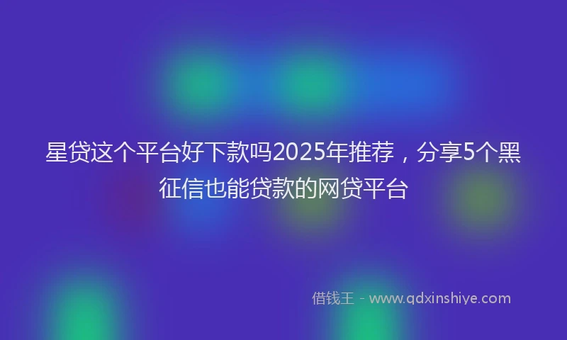 星贷这个平台好下款吗2025年推荐，分享5个黑征信也能贷款的网贷平台