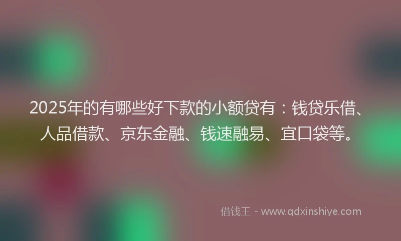 2025年的有哪些好下款的小额贷有：钱贷乐借、人品借款、京东金融、钱速融易、宜口袋等。
