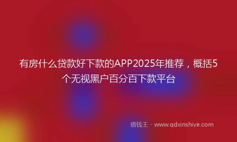 有房什么贷款好下款的APP2025年推荐，概括5个无视黑户百分百下款平台