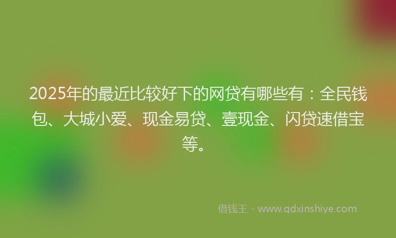 2025年的最近比较好下的网贷有哪些有：全民钱包、大城小爱、现金易贷、壹现金、闪贷速借宝等。