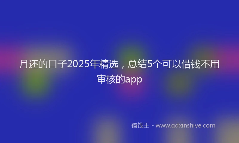 月还的口子2025年精选，总结5个可以借钱不用审核的app