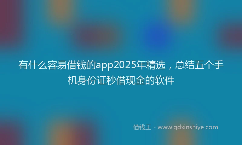 有什么容易借钱的app2025年精选，总结五个手机身份证秒借现金的软件